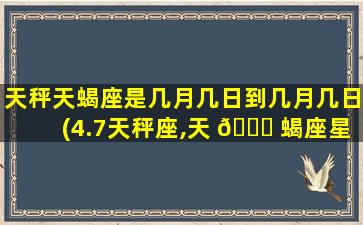 天秤天蝎座是几月几日到几月几日(4.7天秤座,天 🍁 蝎座星 🌷 座运势)